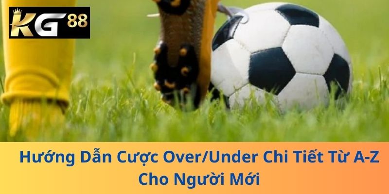 Hướng Dẫn Cược Over/Under Chi Tiết Từ A-Z Cho Người Mới