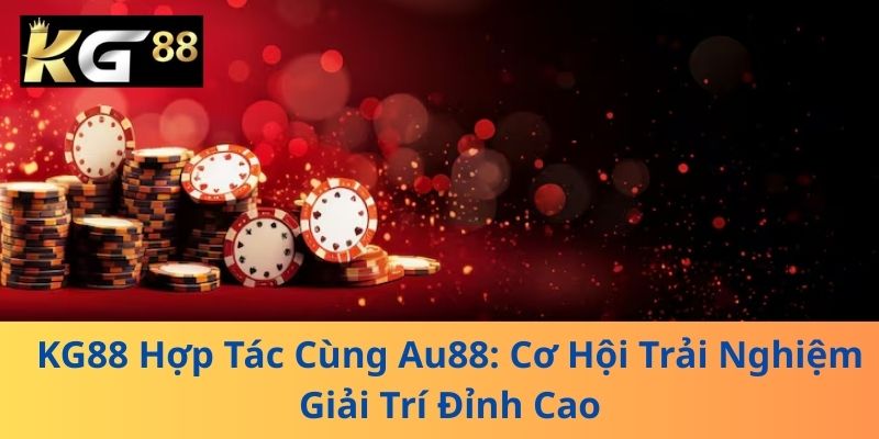KG88 Hợp Tác Cùng Au88: Cơ Hội Trải Nghiệm Giải Trí Đỉnh Cao