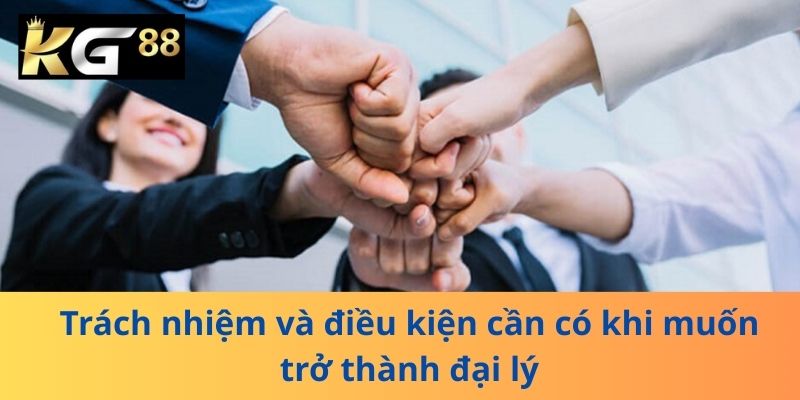 Trách nhiệm và điều kiện cần có khi muốn trở thành đại lý
